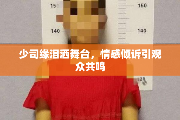 少司缘泪洒舞台，情感倾诉引观众共鸣