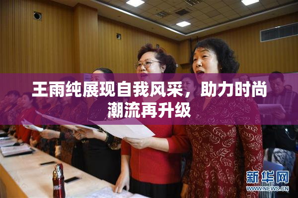 王雨纯展现自我风采，助力时尚潮流再升级