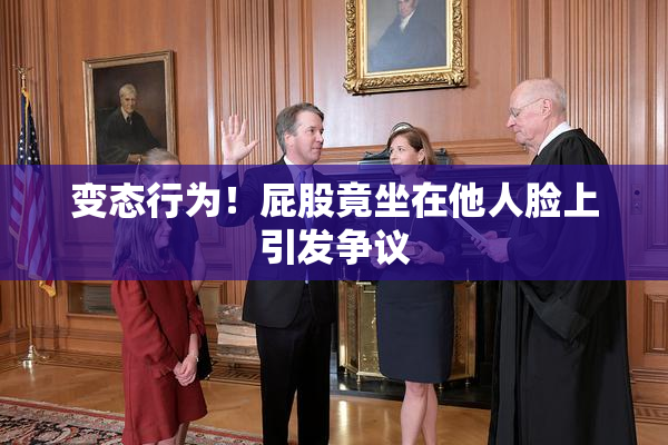 变态行为！屁股竟坐在他人脸上引发争议