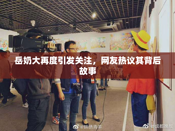 岳奶大再度引发关注，网友热议其背后故事
