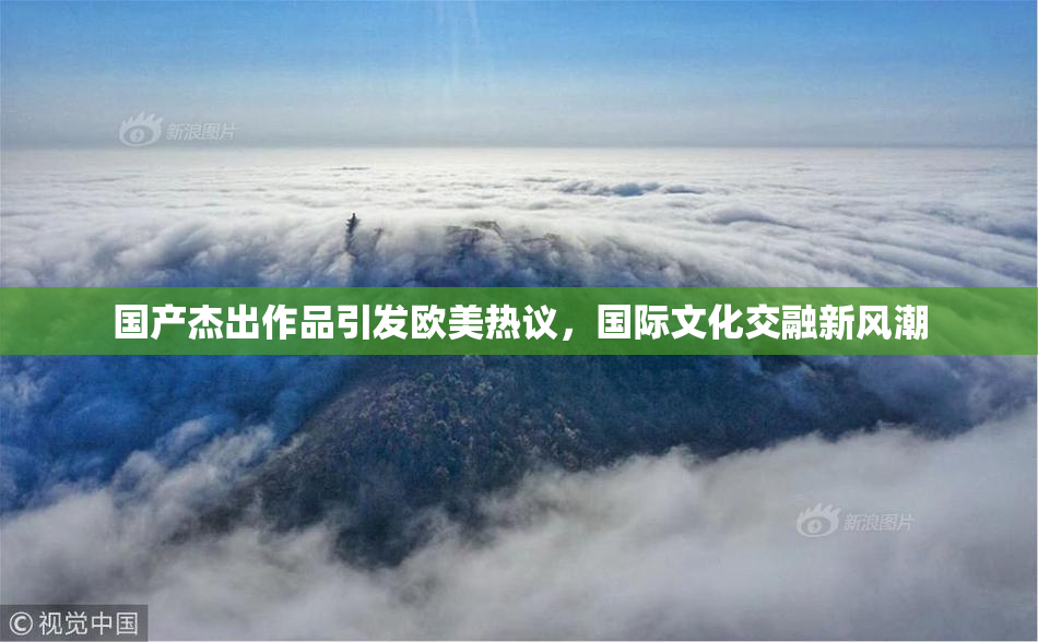 国产杰出作品引发欧美热议，国际文化交融新风潮