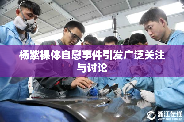 杨紫裸体自慰事件引发广泛关注与讨论
