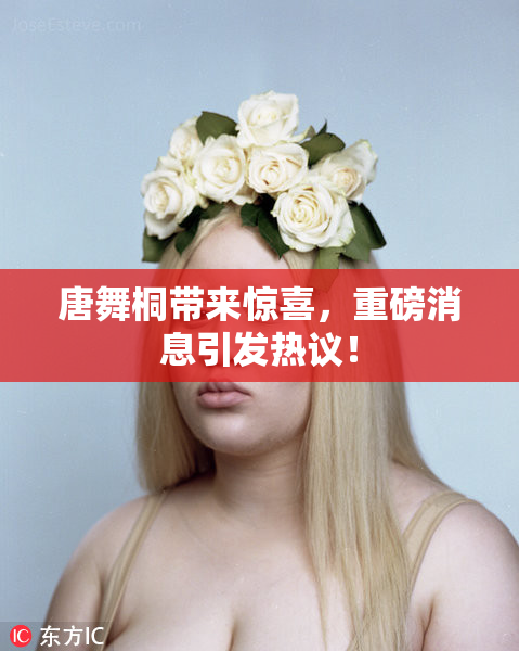 唐舞桐带来惊喜，重磅消息引发热议！