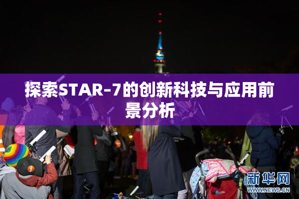 探索STAR–7的创新科技与应用前景分析