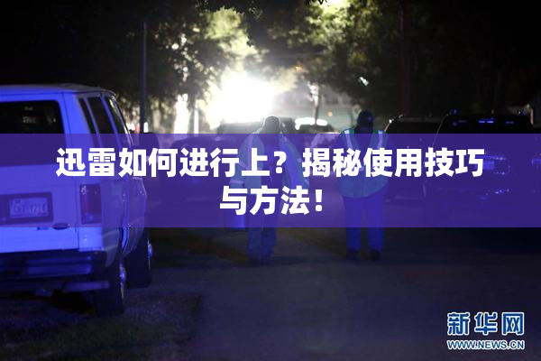 迅雷如何进行上？揭秘使用技巧与方法！