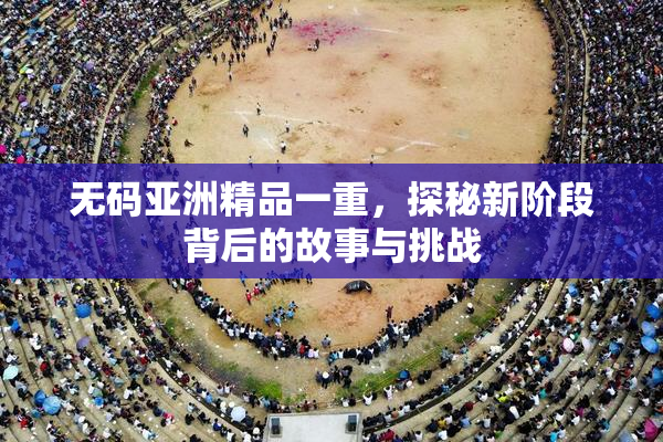 无码亚洲精品一重，探秘新阶段背后的故事与挑战