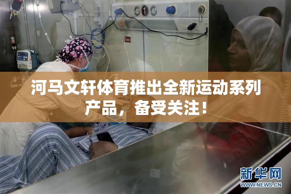 河马文轩体育推出全新运动系列产品，备受关注！