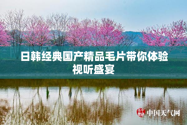 日韩经典国产精品毛片带你体验视听盛宴