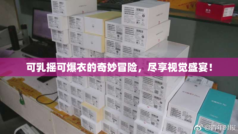 可乳摇可爆衣的奇妙冒险，尽享视觉盛宴！