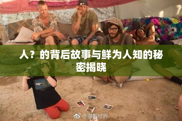 人？的背后故事与鲜为人知的秘密揭晓