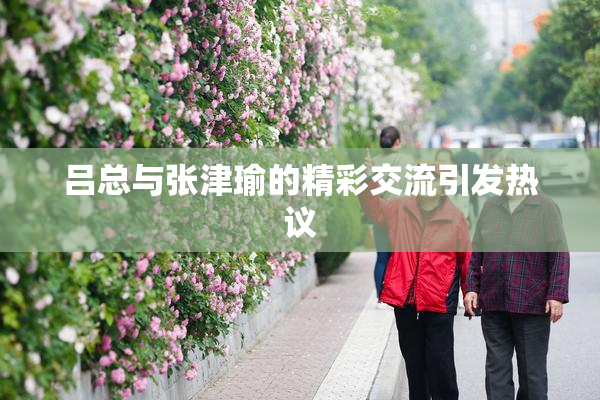吕总与张津瑜的精彩交流引发热议