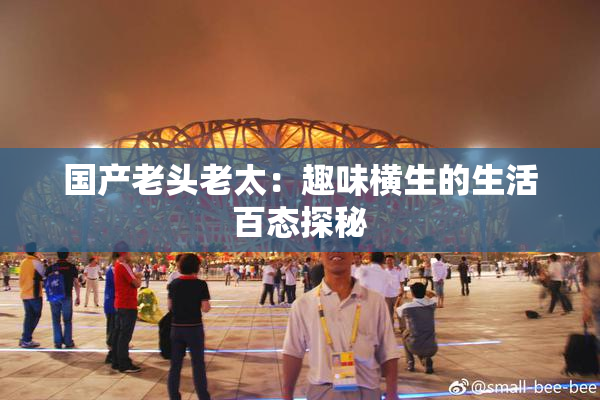 国产老头老太：趣味横生的生活百态探秘