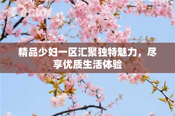 精品少妇一区汇聚独特魅力，尽享优质生活体验