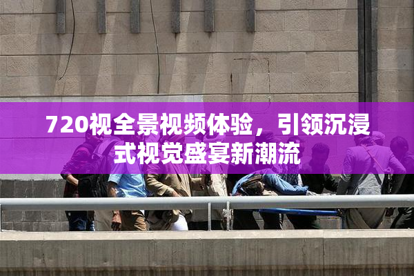 720视全景视频体验，引领沉浸式视觉盛宴新潮流