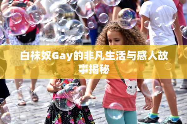 白袜奴Gay的非凡生活与感人故事揭秘