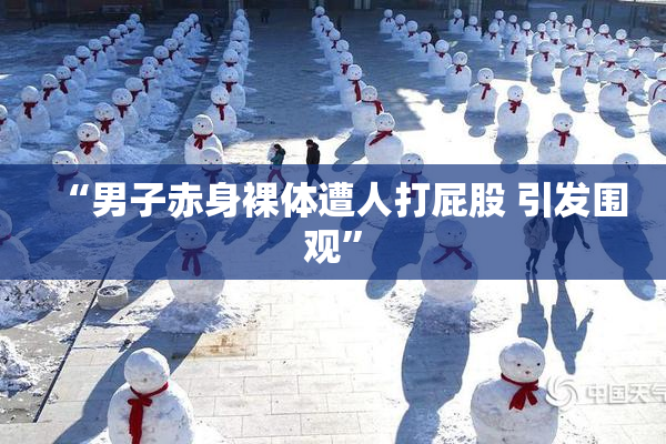 “男子赤身裸体遭人打屁股 引发围观”