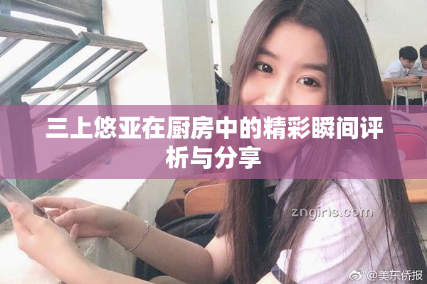 三上悠亚在厨房中的精彩瞬间评析与分享