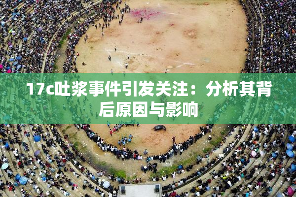 17c吐浆事件引发关注：分析其背后原因与影响