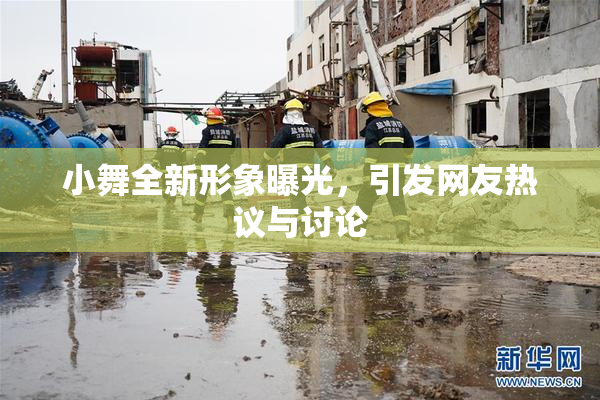 小舞全新形象曝光，引发网友热议与讨论