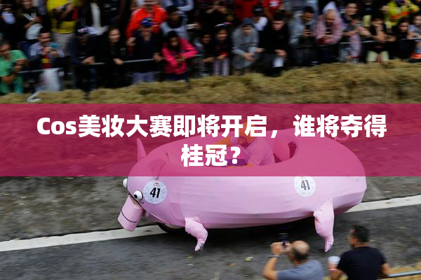 Cos美妆大赛即将开启，谁将夺得桂冠？