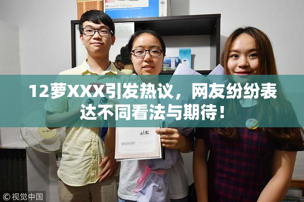 12萝XXX引发热议，网友纷纷表达不同看法与期待！