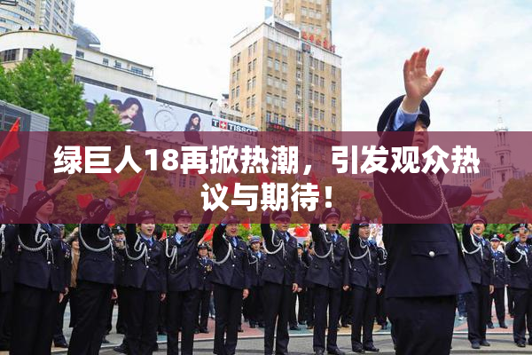 绿巨人18再掀热潮，引发观众热议与期待！