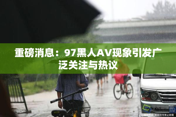 重磅消息：97黑人AV现象引发广泛关注与热议
