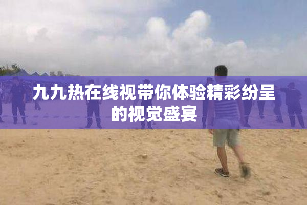 九九热在线视带你体验精彩纷呈的视觉盛宴