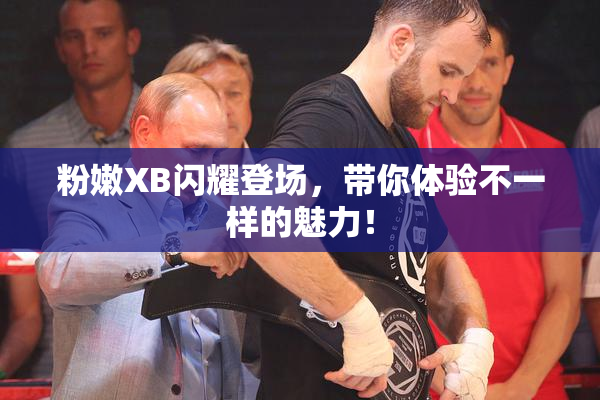 粉嫩XB闪耀登场，带你体验不一样的魅力！