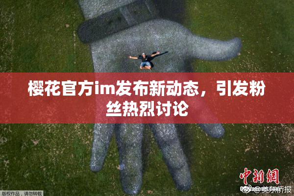 樱花官方im发布新动态，引发粉丝热烈讨论