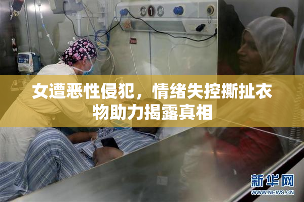 女遭恶性侵犯，情绪失控撕扯衣物助力揭露真相