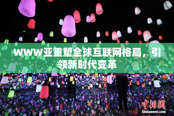 WWW亚重塑全球互联网格局，引领新时代变革