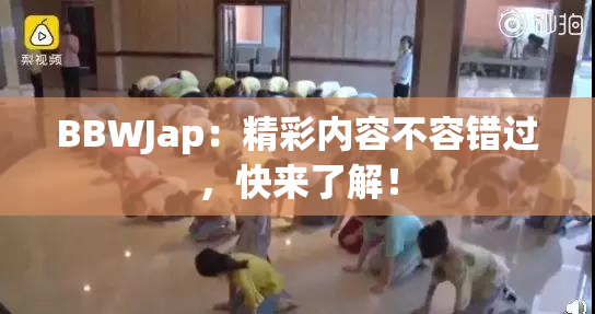 BBWJap：精彩内容不容错过，快来了解！