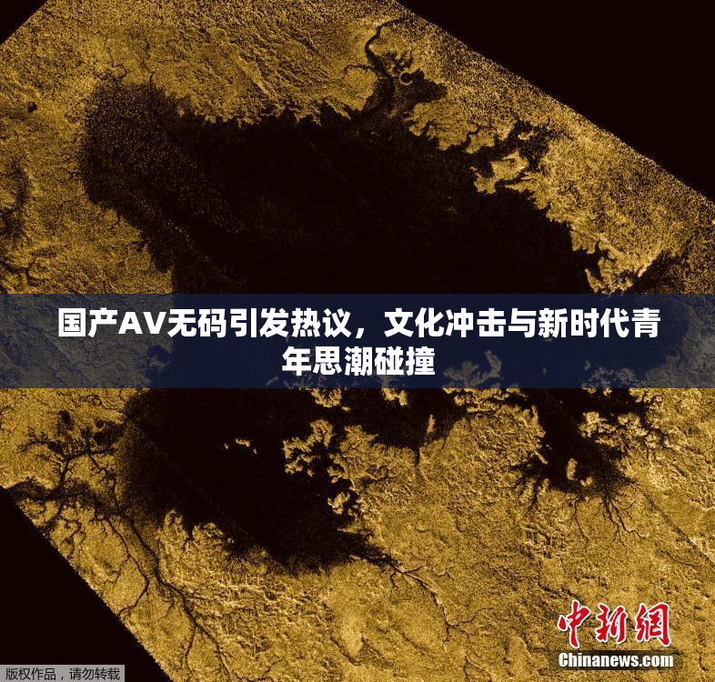 国产AV无码引发热议，文化冲击与新时代青年思潮碰撞