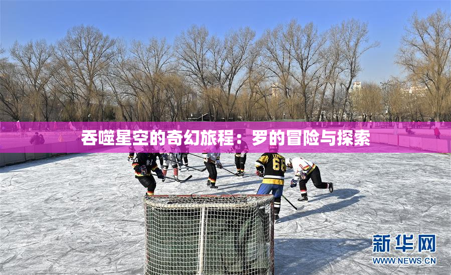 吞噬星空的奇幻旅程：罗的冒险与探索