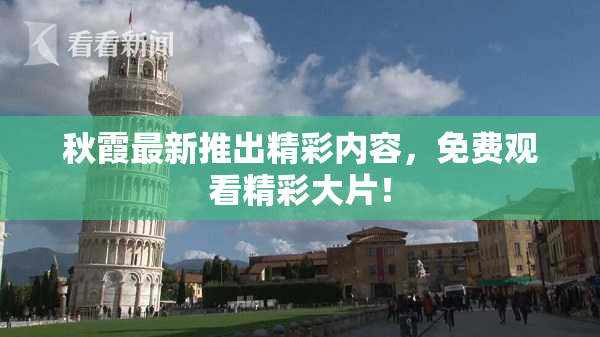 秋霞最新推出精彩内容，免费观看精彩大片！