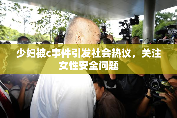 少妇被c事件引发社会热议，关注女性安全问题