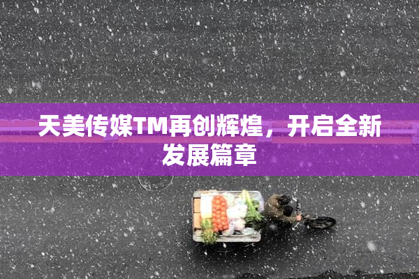 天美传媒TM再创辉煌，开启全新发展篇章