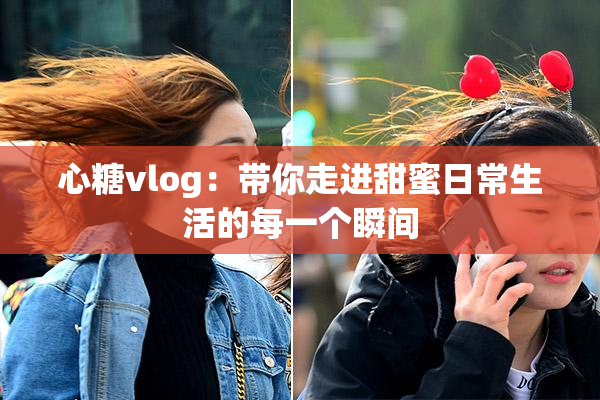 心糖vlog：带你走进甜蜜日常生活的每一个瞬间