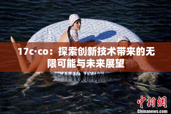 17c·co：探索创新技术带来的无限可能与未来展望