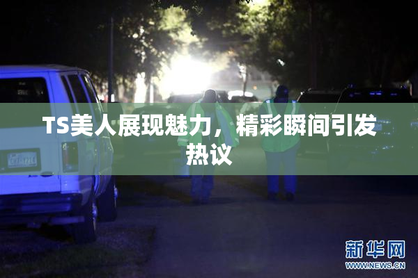 TS美人展现魅力，精彩瞬间引发热议