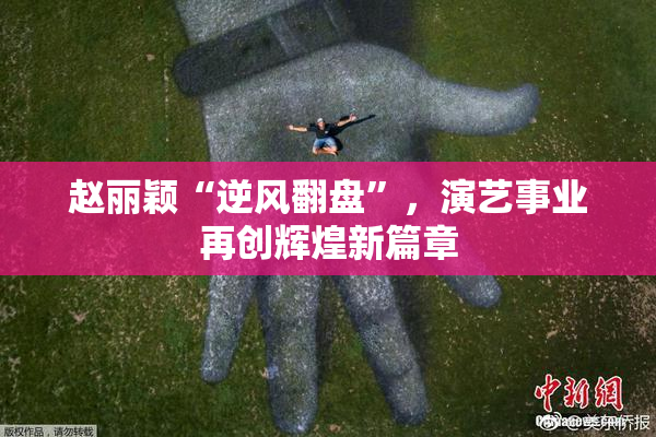 赵丽颖“逆风翻盘”，演艺事业再创辉煌新篇章
