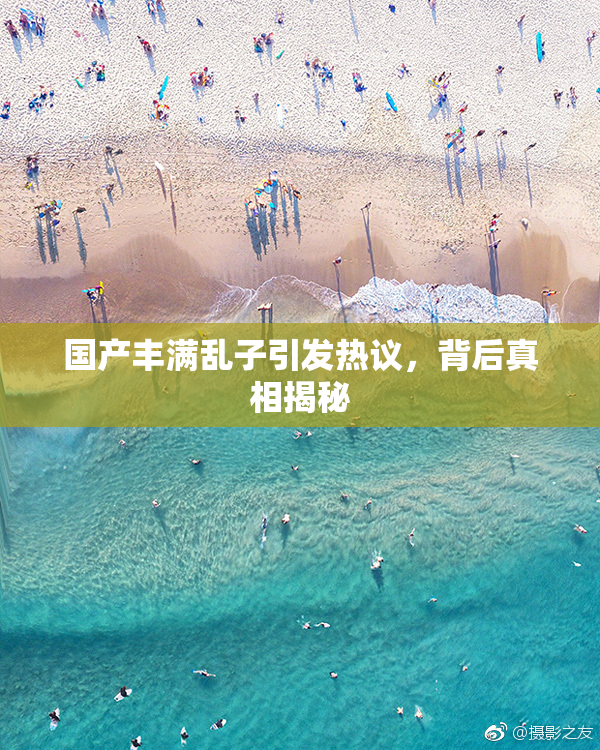 国产丰满乱子引发热议，背后真相揭秘