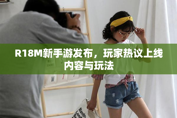 R18M新手游发布，玩家热议上线内容与玩法