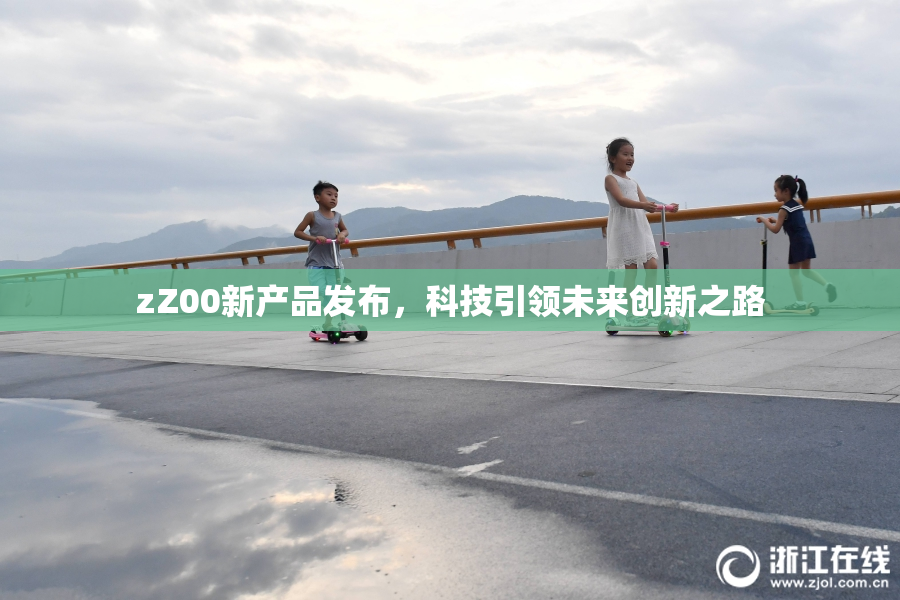 zZ00新产品发布，科技引领未来创新之路