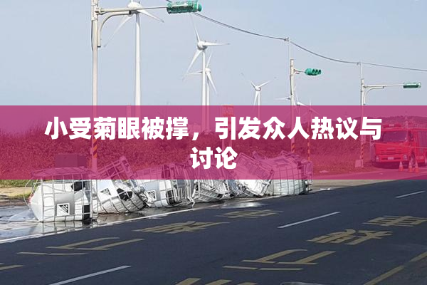 小受菊眼被撑，引发众人热议与讨论