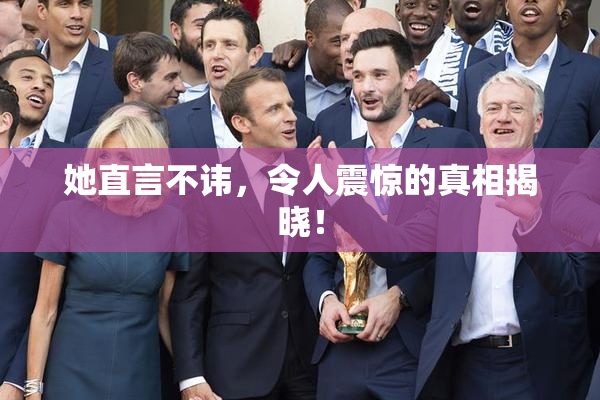 她直言不讳，令人震惊的真相揭晓！