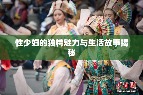 性少妇的独特魅力与生活故事揭秘
