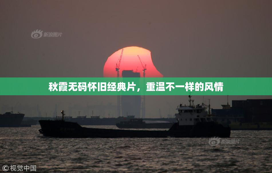 秋霞无码怀旧经典片，重温不一样的风情