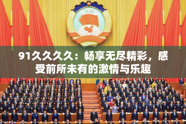 91久久久久：畅享无尽精彩，感受前所未有的激情与乐趣